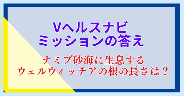 【Vヘルスナビクイズ答え】ウェルウィッチアの根の長さは？