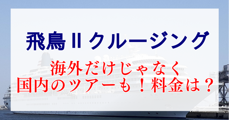 飛鳥Ⅱクルージング　海外だけじゃなく国内のツアーもあり　料金は？